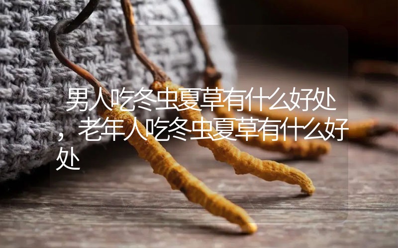 男人吃冬蟲(chóng)夏草有什么好處，老年人吃冬蟲(chóng)夏草有什么好處